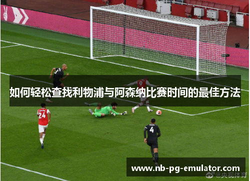 如何轻松查找利物浦与阿森纳比赛时间的最佳方法