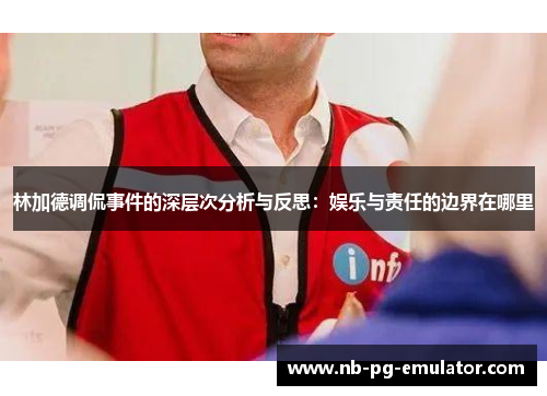 林加德调侃事件的深层次分析与反思：娱乐与责任的边界在哪里