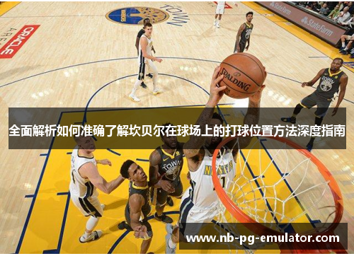 全面解析如何准确了解坎贝尔在球场上的打球位置方法深度指南 全面解析如何准确了解坎贝尔在球场上的打球位置方法深度指南