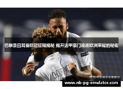 巴黎圣日耳曼欧冠征程揭秘 揭开法甲豪门追逐欧洲荣耀的秘密 巴黎圣日耳曼欧冠征程揭秘 揭开法甲豪门追逐欧洲荣耀的秘密
