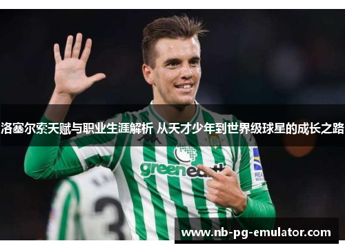 洛塞尔索天赋与职业生涯解析 从天才少年到世界级球星的成长之路 洛塞尔索天赋与职业生涯解析 从天才少年到世界级球星的成长之路