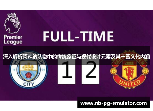深入解析阿森纳队徽中的传统象征与现代设计元素及其丰富文化内涵 深入解析阿森纳队徽中的传统象征与现代设计元素及其丰富文化内涵