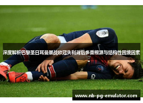 深度解析巴黎圣日耳曼屡战欧冠失利背后多重根源与结构性困境因素 深度解析巴黎圣日耳曼屡战欧冠失利背后多重根源与结构性困境因素