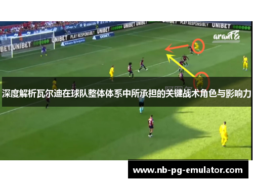 深度解析瓦尔迪在球队整体体系中所承担的关键战术角色与影响力 深度解析瓦尔迪在球队整体体系中所承担的关键战术角色与影响力