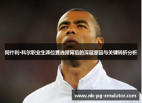 阿什利·科尔职业生涯位置选择背后的深层原因与关键转折分析 阿什利·科尔职业生涯位置选择背后的深层原因与关键转折分析