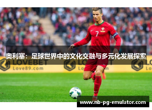 奥利塞：足球世界中的文化交融与多元化发展探索