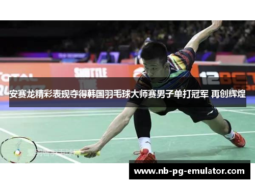 安赛龙精彩表现夺得韩国羽毛球大师赛男子单打冠军 再创辉煌 安赛龙精彩表现夺得韩国羽毛球大师赛男子单打冠军 再创辉煌