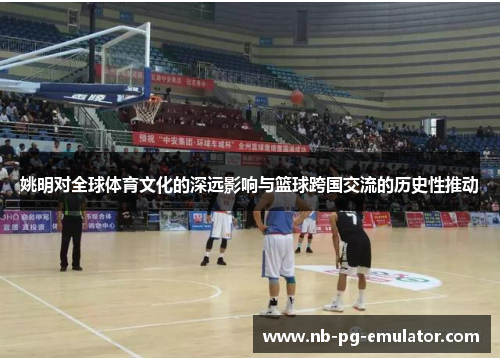 姚明对全球体育文化的深远影响与篮球跨国交流的历史性推动
