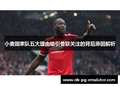 小麦国家队五大理由吸引曼联关注的背后原因解析