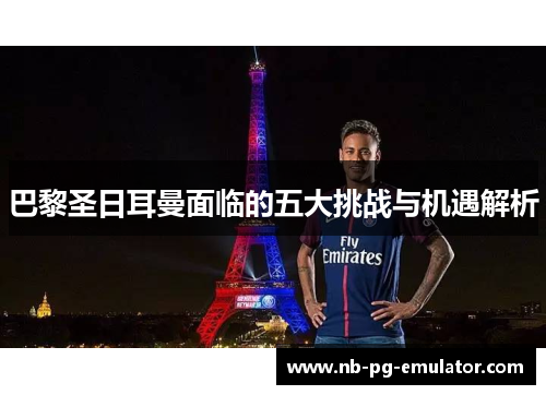 巴黎圣日耳曼面临的五大挑战与机遇解析