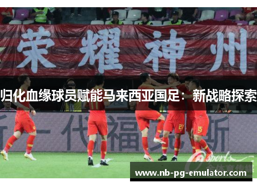 归化血缘球员赋能马来西亚国足：新战略探索