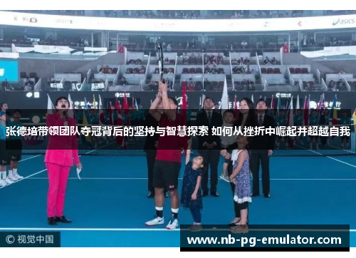 张德培带领团队夺冠背后的坚持与智慧探索 如何从挫折中崛起并超越自我