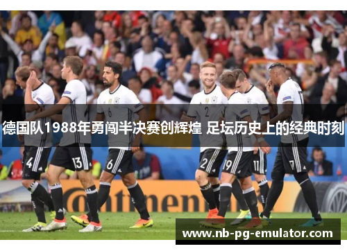 德国队1988年勇闯半决赛创辉煌 足坛历史上的经典时刻