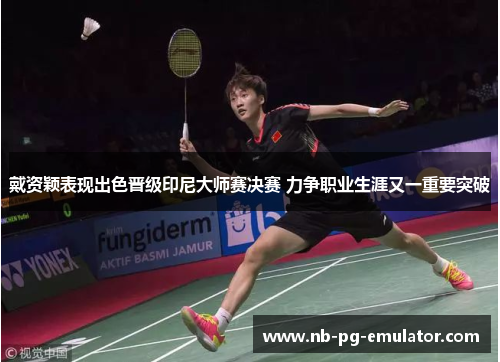 戴资颖表现出色晋级印尼大师赛决赛 力争职业生涯又一重要突破 戴资颖表现出色晋级印尼大师赛决赛 力争职业生涯又一重要突破