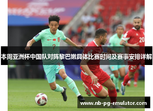 本周亚洲杯中国队对阵黎巴嫩具体比赛时间及赛事安排详解