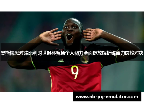 奥斯梅恩对阵比利时世俱杯赛场个人能力全面绽放解析统治力巅峰对决
