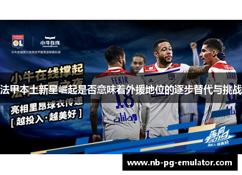 法甲本土新星崛起是否意味着外援地位的逐步替代与挑战