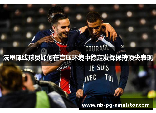 法甲锋线球员如何在高压环境中稳定发挥保持顶尖表现