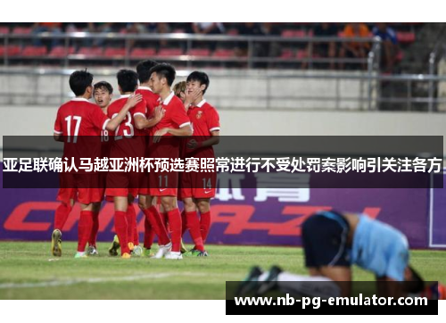 亚足联确认马越亚洲杯预选赛照常进行不受处罚案影响引关注各方