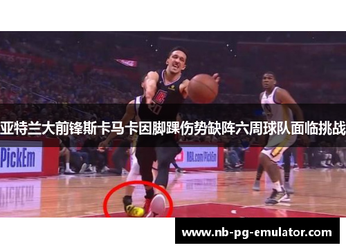 亚特兰大前锋斯卡马卡因脚踝伤势缺阵六周球队面临挑战