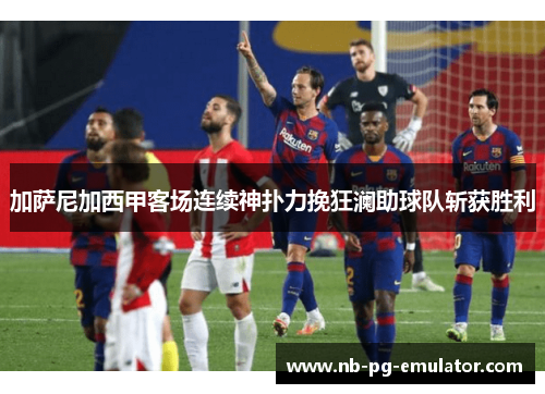 加萨尼加西甲客场连续神扑力挽狂澜助球队斩获胜利