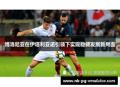 博洛尼亚在伊塔利亚诺引领下实现稳健发展新局面 博洛尼亚在伊塔利亚诺引领下实现稳健发展新局面