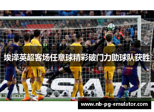 埃泽英超客场任意球精彩破门力助球队获胜