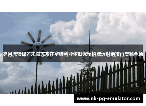 岁月流转锋芒未减苏索在塞维利亚依旧保留招牌远射绝技再震撼全场