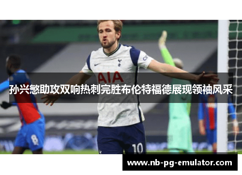 孙兴慜助攻双响热刺完胜布伦特福德展现领袖风采 孙兴慜助攻双响热刺完胜布伦特福德展现领袖风采