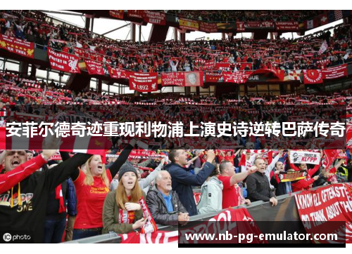 安菲尔德奇迹重现利物浦上演史诗逆转巴萨传奇 安菲尔德奇迹重现利物浦上演史诗逆转巴萨传奇
