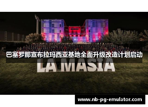 巴塞罗那宣布拉玛西亚基地全面升级改造计划启动 巴塞罗那宣布拉玛西亚基地全面升级改造计划启动
