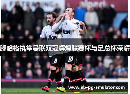 滕哈格执掌曼联双冠辉煌联赛杯与足总杯荣耀