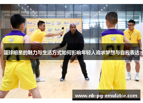 篮球明星的魅力与生活方式如何影响年轻人追求梦想与自我表达