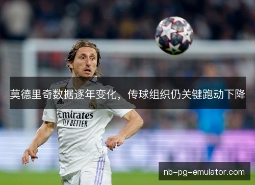 莫德里奇数据逐年变化，传球组织仍关键跑动下降
