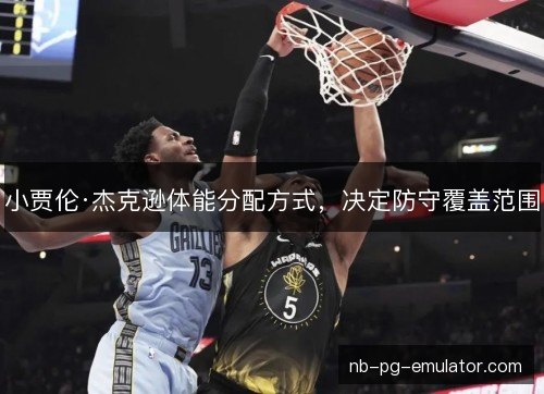 小贾伦·杰克逊体能分配方式,决定防守覆盖范围 小贾伦·杰克逊体能分配方式,决定防守覆盖范围