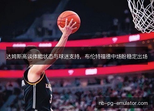 达姆斯高谈体能状态与球迷支持，布伦特福德中场盼稳定出场